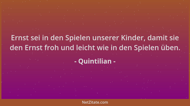 Quintilian - Ernst sei in den Spielen unserer Kinder, damit sie den Ernst froh und leicht wie in den Spielen üben....