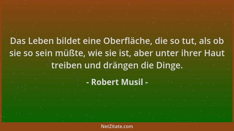Robert Musil - Das Leben bildet eine Oberfläche, die so tut, als ob sie so sein müßte, wie sie ist, aber unter ihrer Haut t...