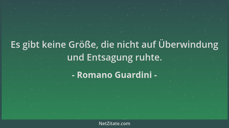 Romano Guardini - Es gibt keine Größe, die nicht auf Überwindung und Entsagung ruhte....