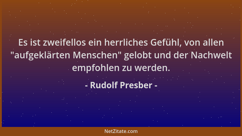 Rudolf Presber - Es ist zweifellos ein herrliches Gefühl, von allen  "aufgeklärten Menschen " gelobt und der Nachwelt empfohl...