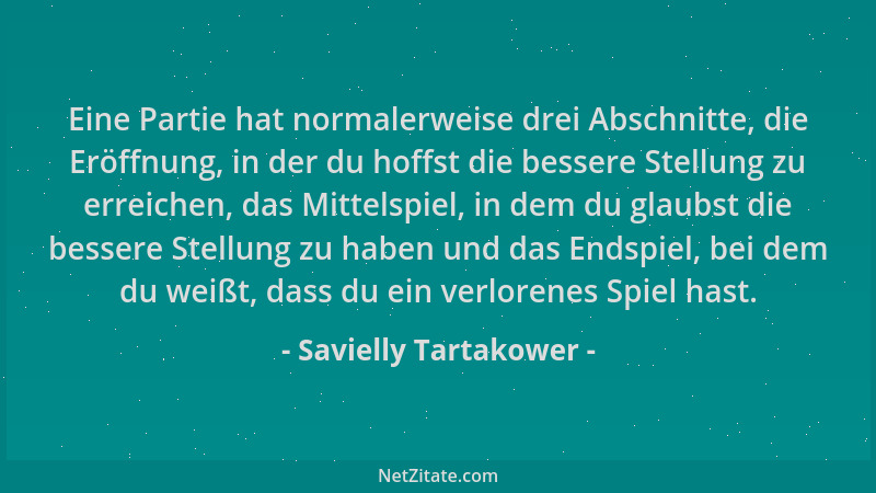 Savielly Tartakower - Eine Partie hat normalerweise drei Abschnitte, die Eröffnung, in der du hoffst die bessere Stellung z...