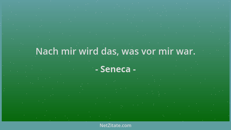 Seneca - Nach mir wird das, was vor mir war....