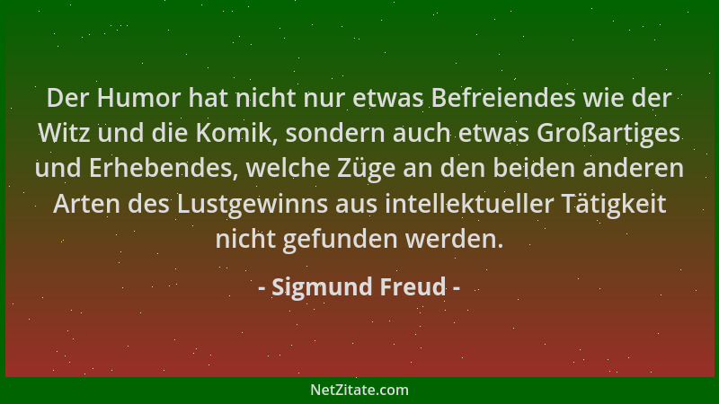 Sigmund Freud - Der Humor hat nicht nur etwas Befreiendes wie der Witz und die Komik, sondern auch etwas Großartiges und Er...