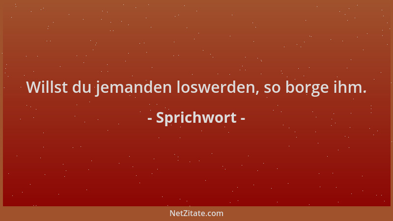 Sprichwort - Willst du jemanden loswerden, so borge ihm....