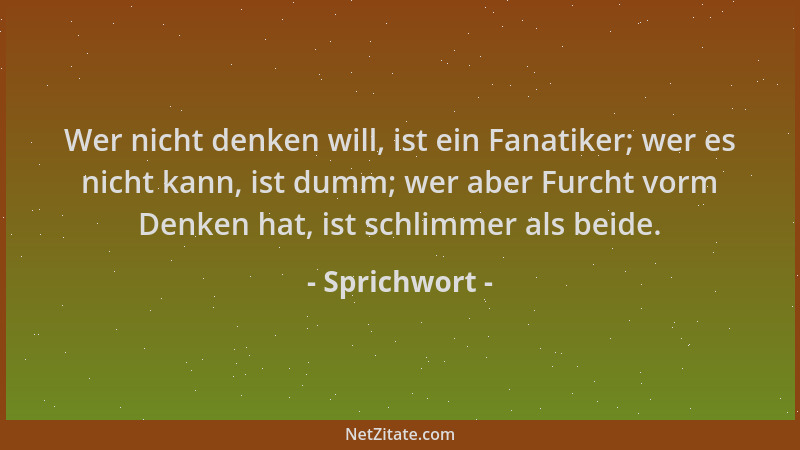 Sprichwort - Wer nicht denken will, ist ein Fanatiker; wer es nicht kann, ist dumm; wer aber Furcht vorm Denken hat, ist sc...
