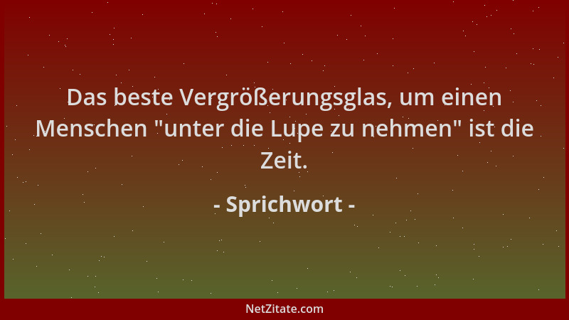 Sprichwort - Das beste Vergrößerungsglas, um einen Menschen  "unter die Lupe zu nehmen " ist die Zeit....