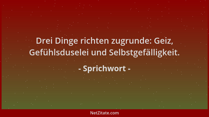 Sprichwort - Drei Dinge richten zugrunde: Geiz, Gefühlsduselei und Selbstgefälligkeit....