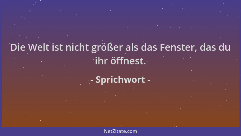 Sprichwort - Die Welt ist nicht größer als das Fenster, das du ihr öffnest....