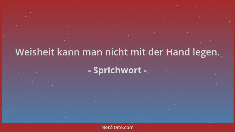 Sprichwort - Weisheit kann man nicht mit der Hand legen....