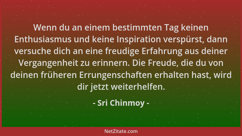 Sri Chinmoy - Wenn du an einem bestimmten Tag keinen Enthusiasmus und keine Inspiration verspürst, dann versuche dich an ei...
