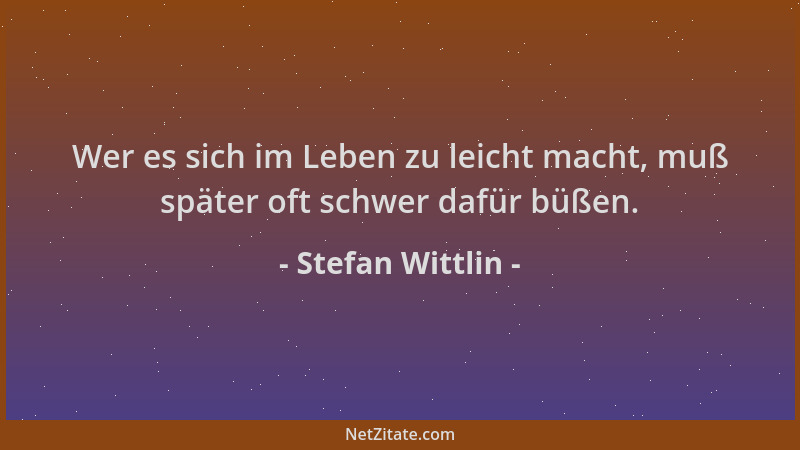 Stefan Wittlin - Wer es sich im Leben zu leicht macht, muß später oft schwer dafür büßen....