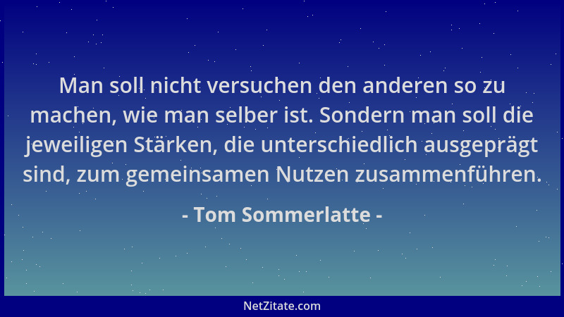 Tom Sommerlatte - Man soll nicht versuchen den anderen so zu machen, wie man selber ist. Sondern man soll die jeweiligen St...