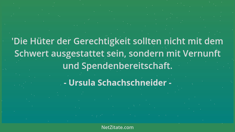Ursula Schachschneider -  'Die Hüter der Gerechtigkeit sollten nicht mit dem Schwert ausgestattet sein, sondern mit Vernunft...