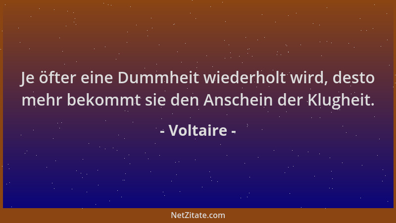 Voltaire - Je öfter eine Dummheit wiederholt wird, desto mehr bekommt sie den Anschein der Klugheit....