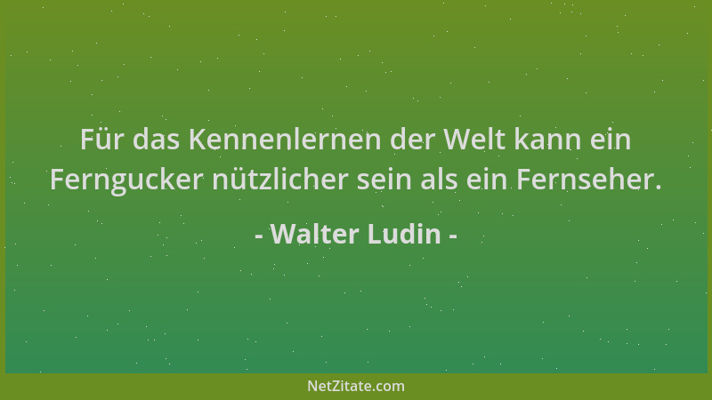 Walter Ludin - Für das Kennenlernen der Welt kann ein Ferngucker nützlicher sein als ein Fernseher....