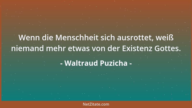 Waltraud Puzicha - Wenn die Menschheit sich ausrottet, weiß niemand mehr etwas von der Existenz Gottes....