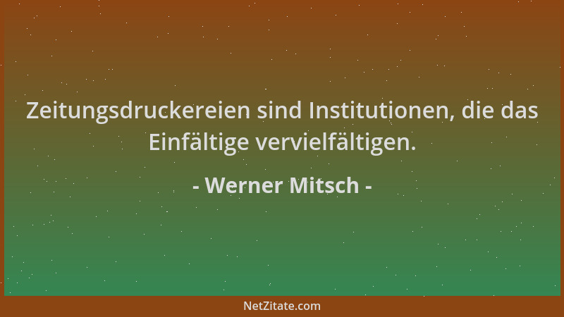 Werner Mitsch - Zeitungsdruckereien sind Institutionen, die das Einfältige vervielfältigen....