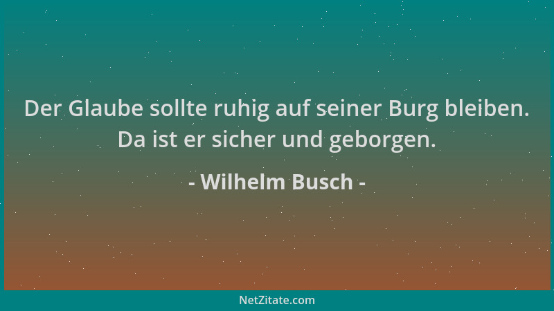 Wilhelm Busch - Der Glaube sollte ruhig auf seiner Burg bleiben. Da ist er sicher und geborgen....