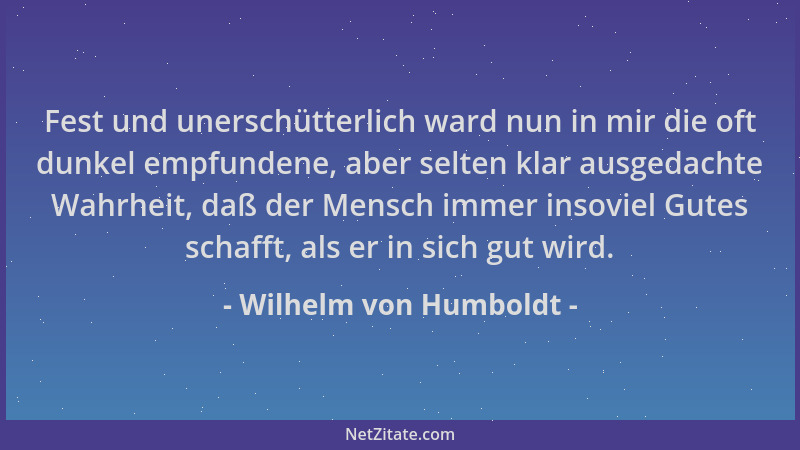 Wilhelm von Humboldt - Fest und unerschütterlich ward nun in mir die oft dunkel empfundene, aber selten klar ausgedachte Wa...
