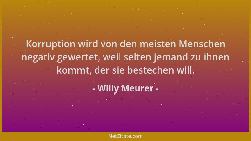Willy Meurer - Korruption wird von den meisten Menschen negativ gewertet, weil selten jemand zu ihnen kommt, der sie bestec...