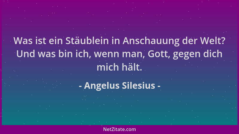 Angelus Silesius - Was ist ein Stäublein in Anschauung der Welt? Und was bin ich, wenn man, Gott, gegen dich mich hält....