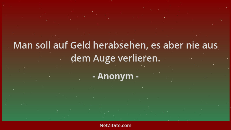 Anonym - Man soll auf Geld herabsehen, es aber nie aus dem Auge verlieren....