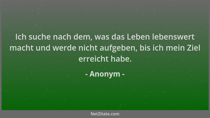 Anonym - Ich suche nach dem, was das Leben lebenswert macht und werde nicht aufgeben, bis ich mein Ziel erreicht habe....