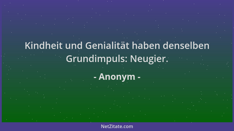 Anonym - Kindheit und Genialität haben denselben Grundimpuls: Neugier....