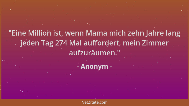 Anonym -  "Eine Million ist, wenn Mama mich zehn Jahre lang jeden Tag 274 Mal auffordert, mein Zimmer aufzuräumen. "...