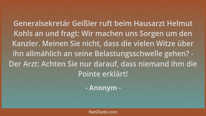 Anonym - Generalsekretär Geißler ruft beim Hausarzt Helmut Kohls an und fragt: Wir machen uns Sorgen um den Kanzler. Meinen...
