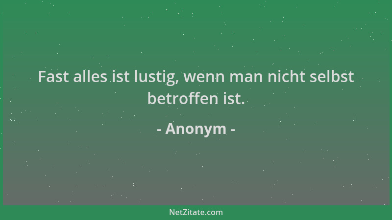 Anonym - Fast alles ist lustig, wenn man nicht selbst betroffen ist....