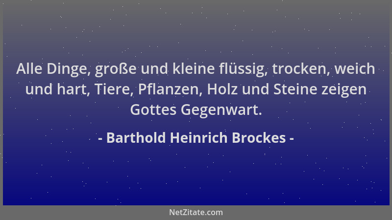 Barthold Heinrich Brockes - Alle Dinge, große und kleine flüssig, trocken, weich und hart, Tiere, Pflanzen, Holz und Steine...