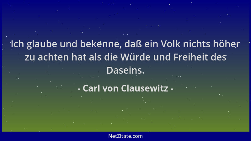 Carl von Clausewitz - Ich glaube und bekenne, daß ein Volk nichts höher zu achten hat als die Würde und Freiheit des Dasein...