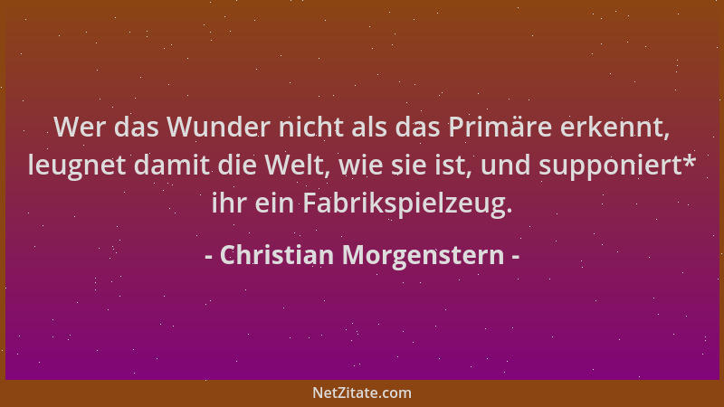 Christian Morgenstern - Wer das Wunder nicht als das Primäre erkennt, leugnet damit die Welt, wie sie ist, und supponiert*...
