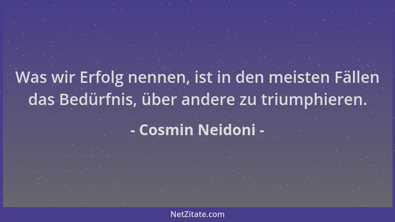 Cosmin Neidoni - Was wir Erfolg nennen, ist in den meisten Fällen das Bedürfnis, über andere zu triumphieren....