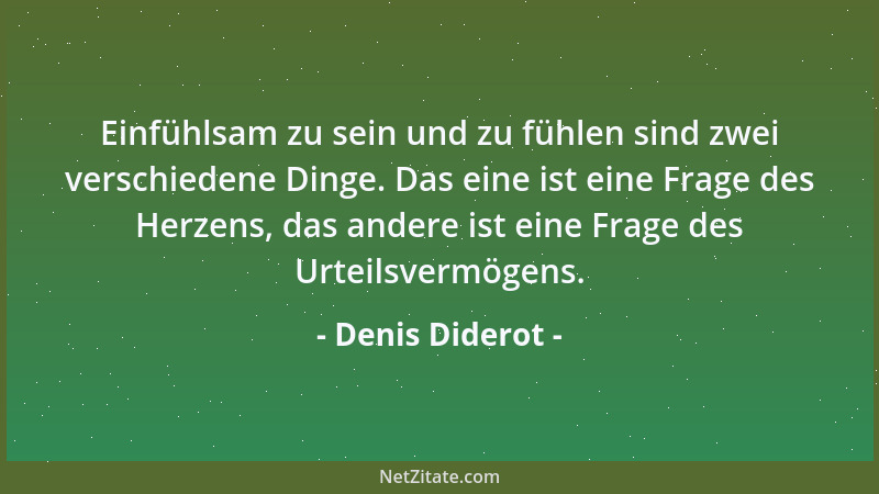 Denis Diderot - Einfühlsam zu sein und zu fühlen sind zwei verschiedene Dinge. Das eine ist eine Frage des Herzens, das and...