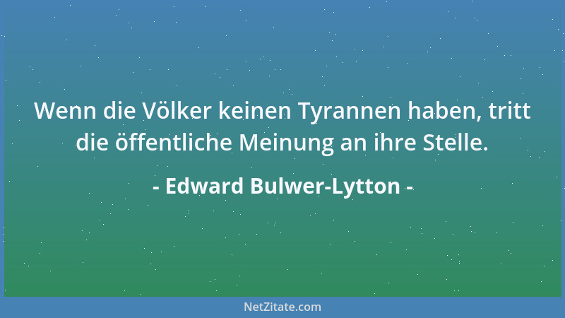Edward Bulwer-Lytton - Wenn die Völker keinen Tyrannen haben, tritt die öffentliche Meinung an ihre Stelle....