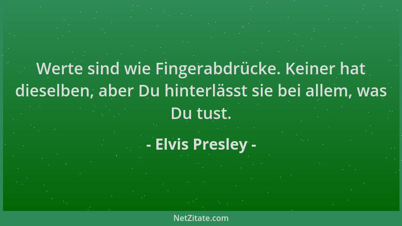 Elvis Presley - Werte sind wie Fingerabdrücke. Keiner hat dieselben, aber Du hinterlässt sie bei allem, was Du tust....
