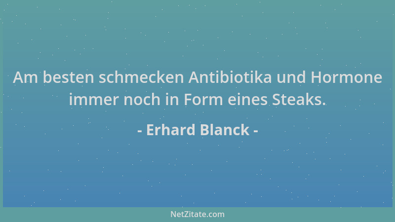 Erhard Blanck - Am besten schmecken Antibiotika und Hormone immer noch in Form eines Steaks....