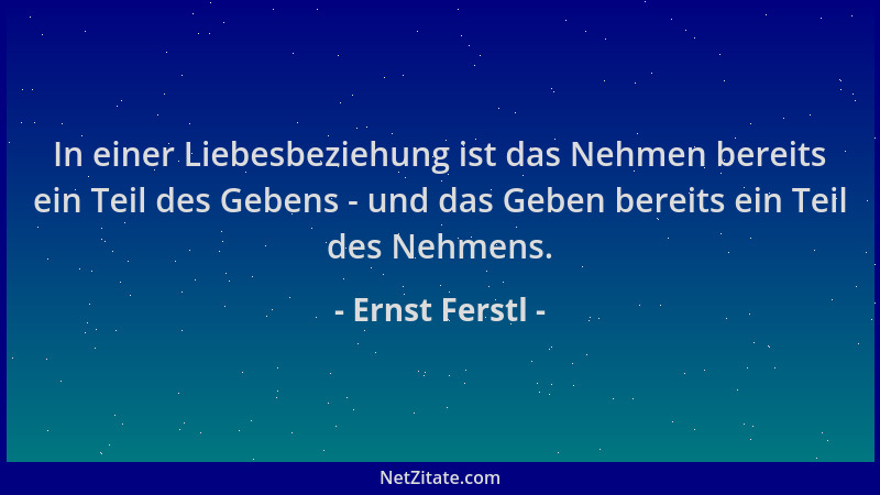 Ernst Ferstl - In einer Liebesbeziehung ist das Nehmen bereits ein Teil des Gebens - und das Geben bereits ein Teil des Neh...
