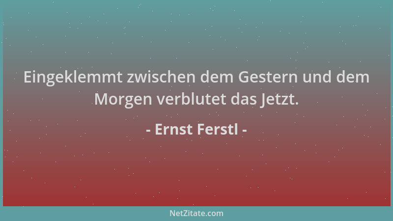 Ernst Ferstl - Eingeklemmt zwischen dem Gestern und dem Morgen verblutet das Jetzt....