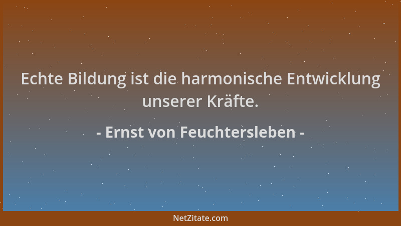 Ernst von Feuchtersleben - Echte Bildung ist die harmonische Entwicklung unserer Kräfte....