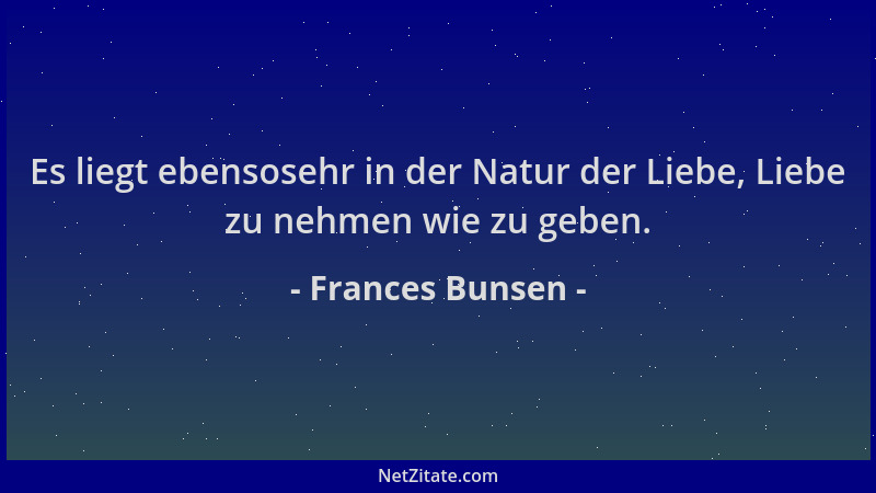 Frances Bunsen - Es liegt ebensosehr in der Natur der Liebe, Liebe zu nehmen wie zu geben....
