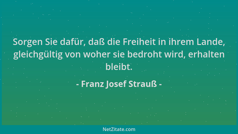 Franz Josef Strauß - Sorgen Sie dafür, daß die Freiheit in ihrem Lande, gleichgültig von woher sie bedroht wird, erhalten b...