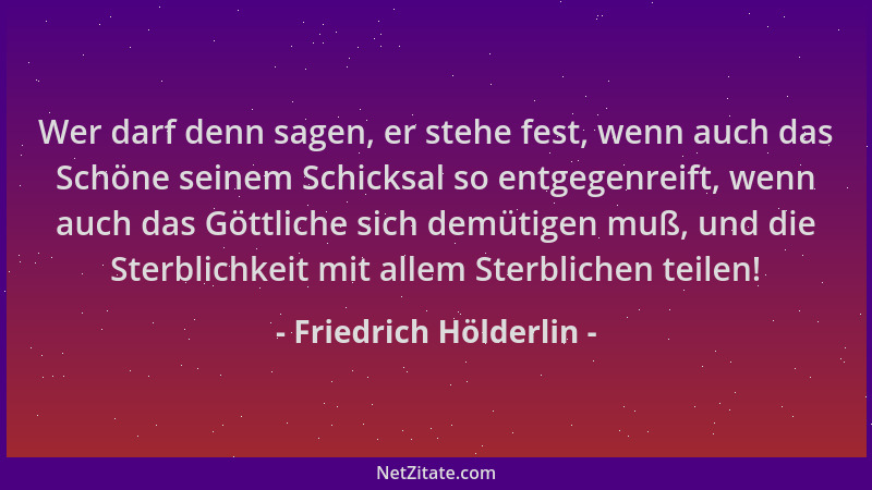 Friedrich Hölderlin - Wer darf denn sagen, er stehe fest, wenn auch das Schöne seinem Schicksal so entgegenreift, wenn auch...