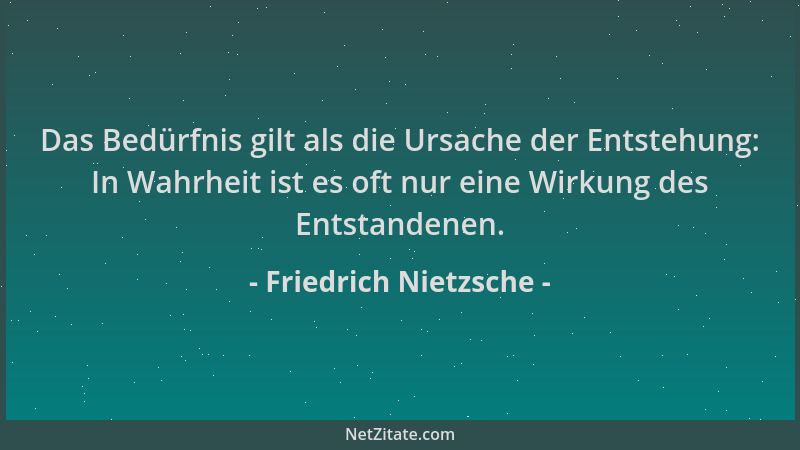 Friedrich Nietzsche - Das Bedürfnis gilt als die Ursache der Entstehung: In Wahrheit ist es oft nur eine Wirkung des Entsta...