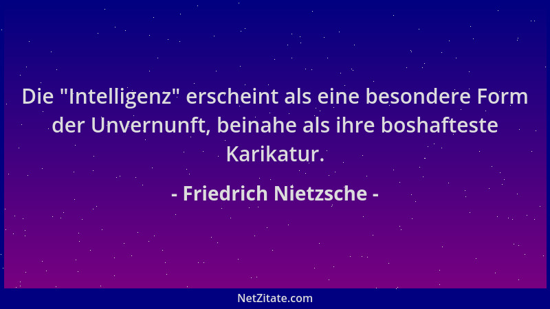 Friedrich Nietzsche - Die  "Intelligenz " erscheint als eine besondere Form der Unvernunft, beinahe als ihre boshafteste Kari...