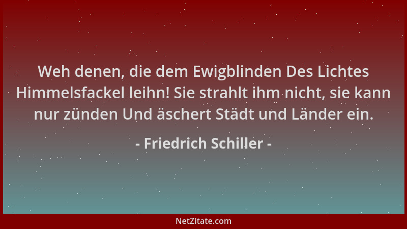 Friedrich Schiller - Weh denen, die dem Ewigblinden Des Lichtes Himmelsfackel leihn! Sie strahlt ihm nicht, sie kann nur zü...