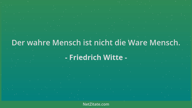 Friedrich Witte - Der wahre Mensch ist nicht die Ware Mensch....