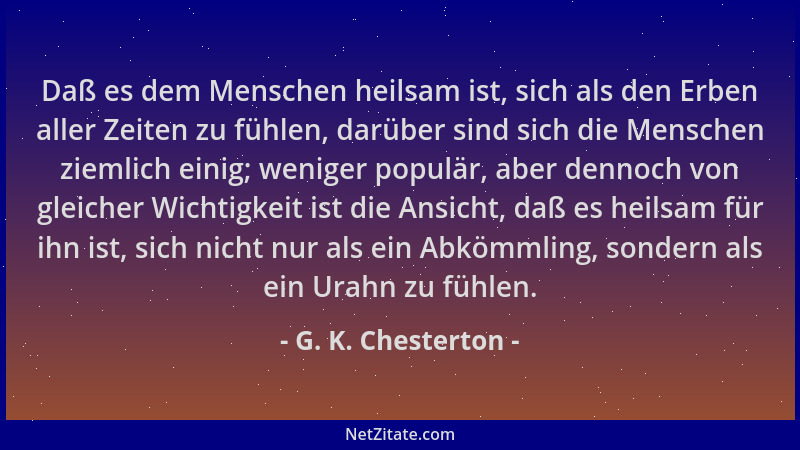 G. K. Chesterton - Daß es dem Menschen heilsam ist, sich als den Erben aller Zeiten zu fühlen, darüber sind sich die Mensch...
